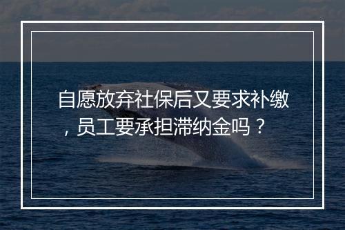 自愿放弃社保后又要求补缴，员工要承担滞纳金吗？