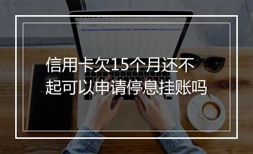 信用卡欠15个月还不起可以申请停息挂账吗