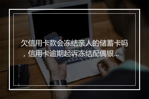 欠信用卡款会冻结亲人的储蓄卡吗，信用卡逾期起诉冻结配偶银行卡吗有影响吗知乎