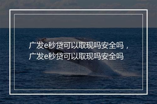 广发e秒贷可以取现吗安全吗，广发e秒贷可以取现吗安全吗