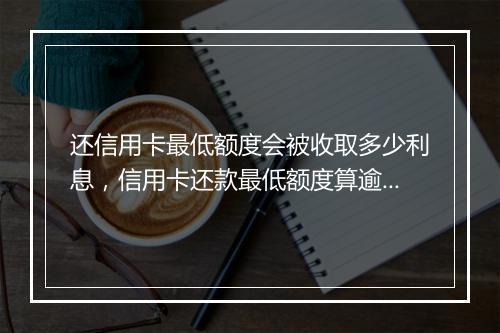 还信用卡最低额度会被收取多少利息，信用卡还款最低额度算逾期吗