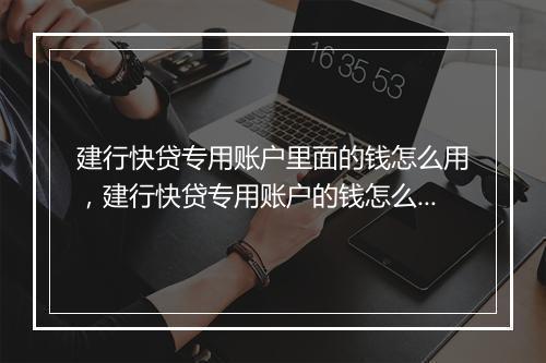 建行快贷专用账户里面的钱怎么用，建行快贷专用账户的钱怎么消费?