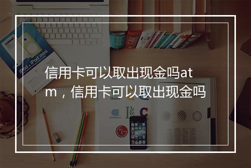 信用卡可以取出现金吗atm，信用卡可以取出现金吗