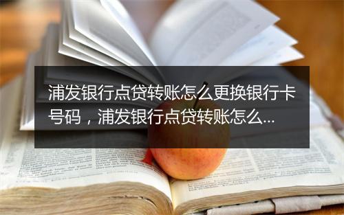 浦发银行点贷转账怎么更换银行卡号码，浦发银行点贷转账怎么更换银行卡