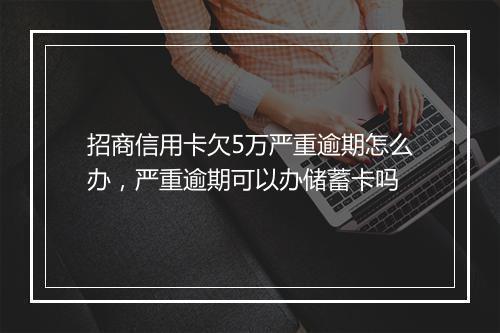 招商信用卡欠5万严重逾期怎么办，严重逾期可以办储蓄卡吗