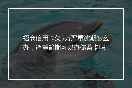 招商信用卡欠5万严重逾期怎么办，严重逾期可以办储蓄卡吗
