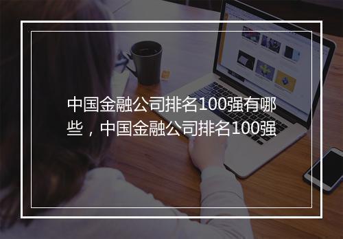 中国金融公司排名100强有哪些，中国金融公司排名100强