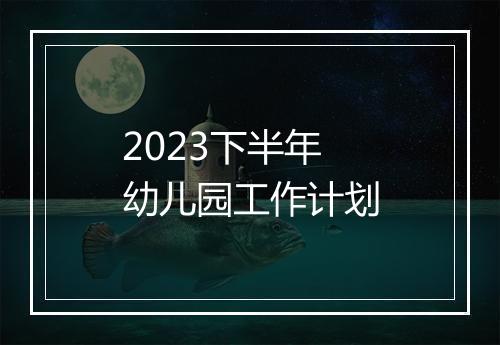2023下半年幼儿园工作计划