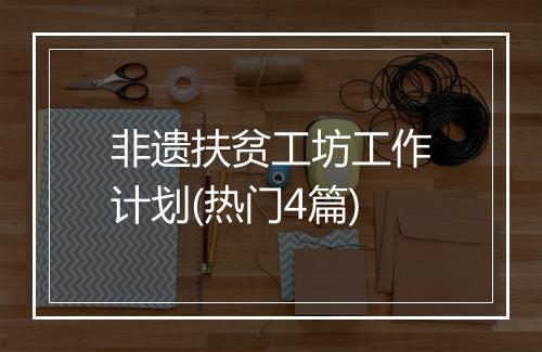 非遗扶贫工坊工作计划(热门4篇)