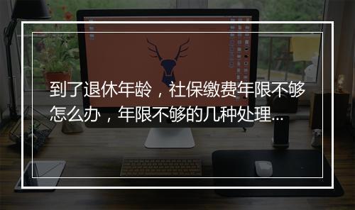 到了退休年龄，社保缴费年限不够怎么办，年限不够的几种处理方法