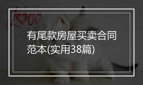 有尾款房屋买卖合同范本(实用38篇)