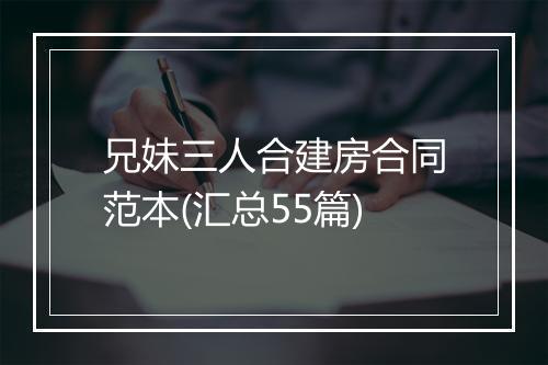 兄妹三人合建房合同范本(汇总55篇)