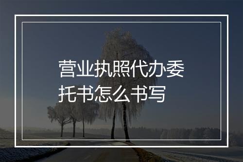 营业执照代办委托书怎么书写