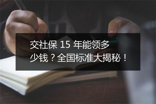 交社保 15 年能领多少钱？全国标准大揭秘！