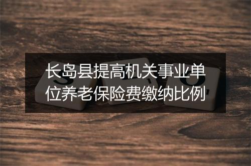 长岛县提高机关事业单位养老保险费缴纳比例