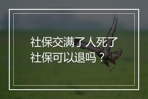 社保交满了人死了社保可以退吗？