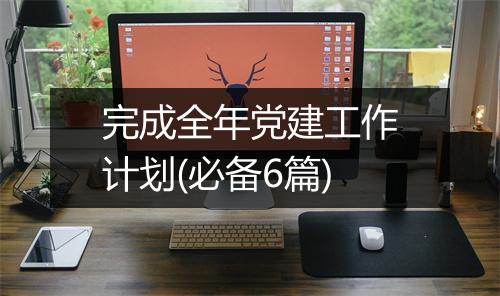 完成全年党建工作计划(必备6篇)