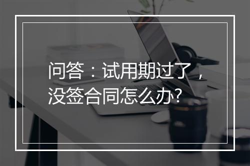 问答：试用期过了，没签合同怎么办?
