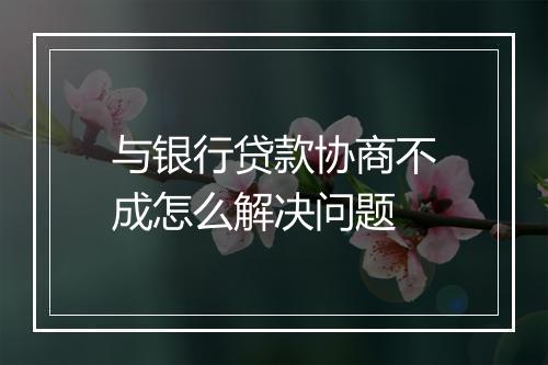 与银行贷款协商不成怎么解决问题