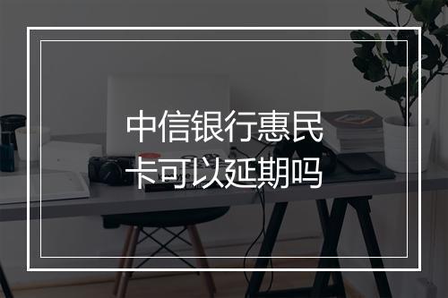 中信银行惠民卡可以延期吗