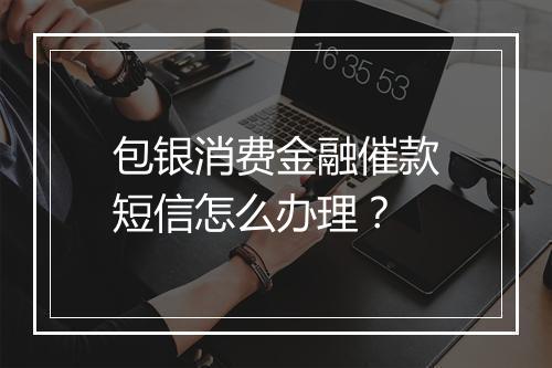包银消费金融催款短信怎么办理？