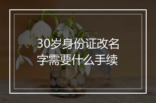 30岁身份证改名字需要什么手续