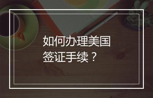 如何办理美国签证手续？
