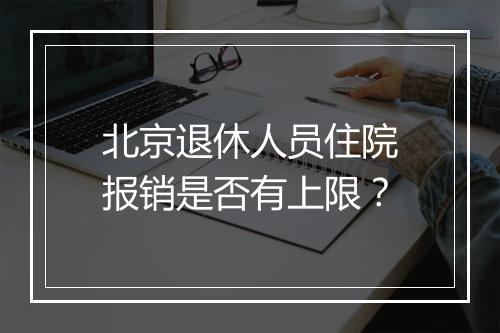 北京退休人员住院报销是否有上限？