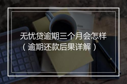 无忧贷逾期三个月会怎样（逾期还款后果详解）