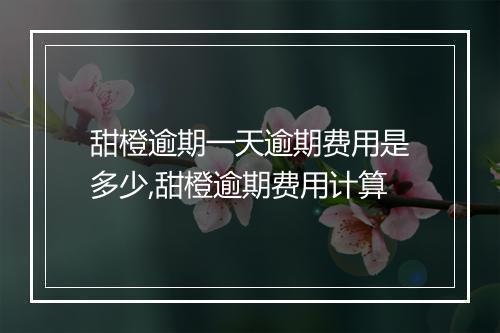 甜橙逾期一天逾期费用是多少,甜橙逾期费用计算