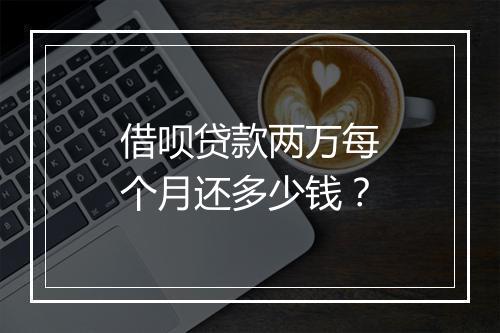 借呗贷款两万每个月还多少钱？