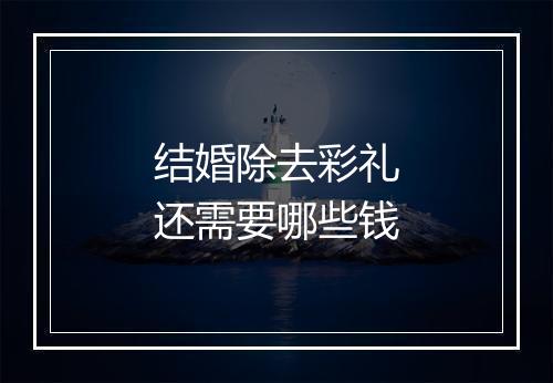 结婚除去彩礼还需要哪些钱