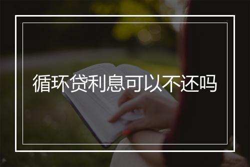 循环贷利息可以不还吗