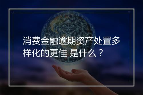 消费金融逾期资产处置多样化的更佳 是什么？