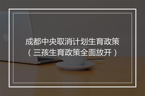 成都中央取消计划生育政策（三孩生育政策全面放开）