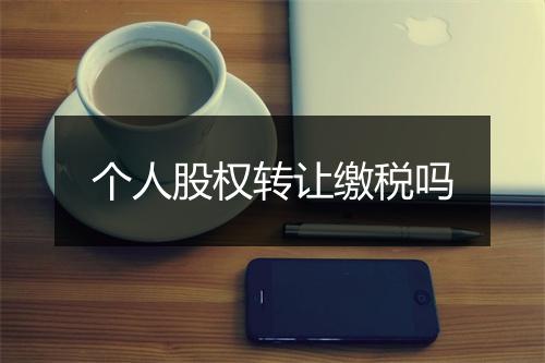 个人股权转让缴税吗