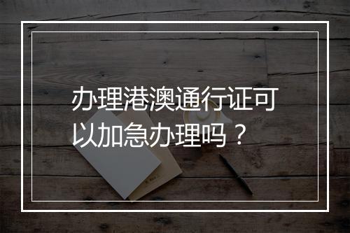 办理港澳通行证可以加急办理吗？