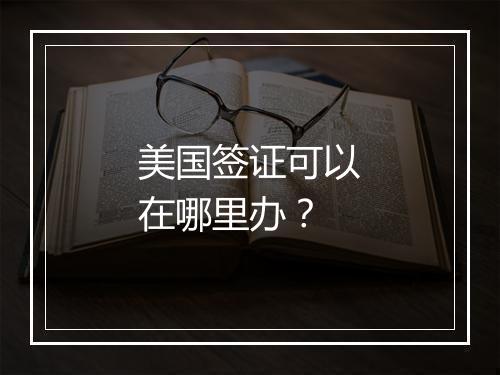 美国签证可以在哪里办？
