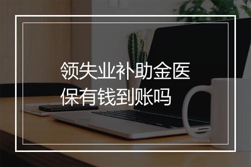 领失业补助金医保有钱到账吗