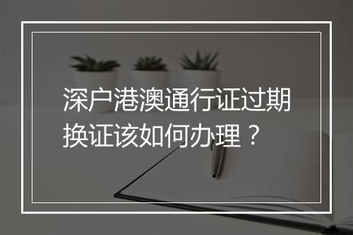 深户港澳通行证过期换证该如何办理？