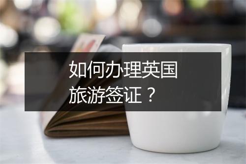 如何办理英国旅游签证？