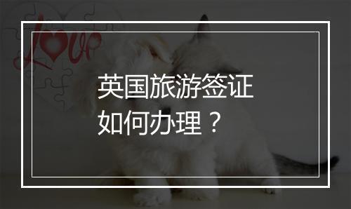 英国旅游签证如何办理？