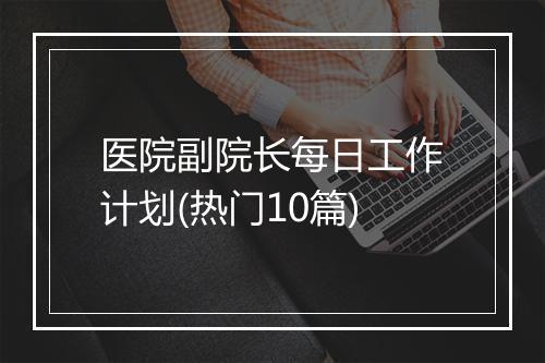 医院副院长每日工作计划(热门10篇)
