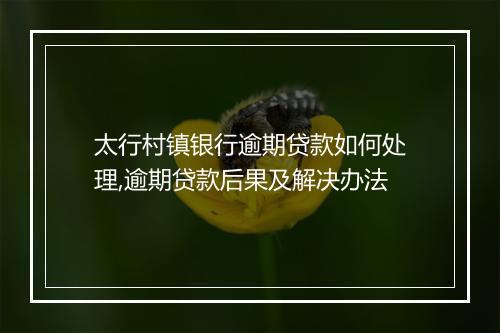 太行村镇银行逾期贷款如何处理,逾期贷款后果及解决办法