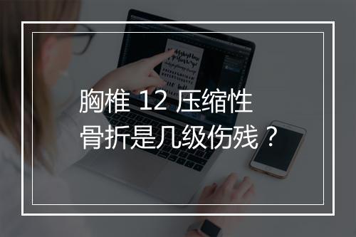 胸椎 12 压缩性骨折是几级伤残？