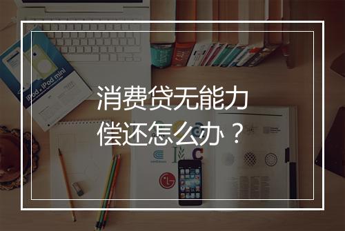 消费贷无能力偿还怎么办？