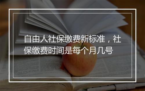 自由人社保缴费新标准，社保缴费时间是每个月几号