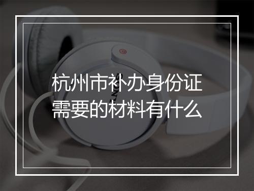 杭州市补办身份证需要的材料有什么