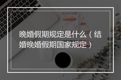 晚婚假期规定是什么（结婚晚婚假期国家规定）