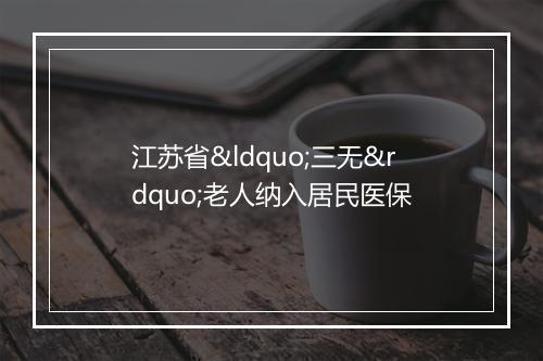 江苏省“三无”老人纳入居民医保